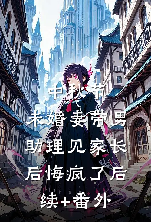 中秋节，未婚妻带男助理见家长后悔疯了后续+番外