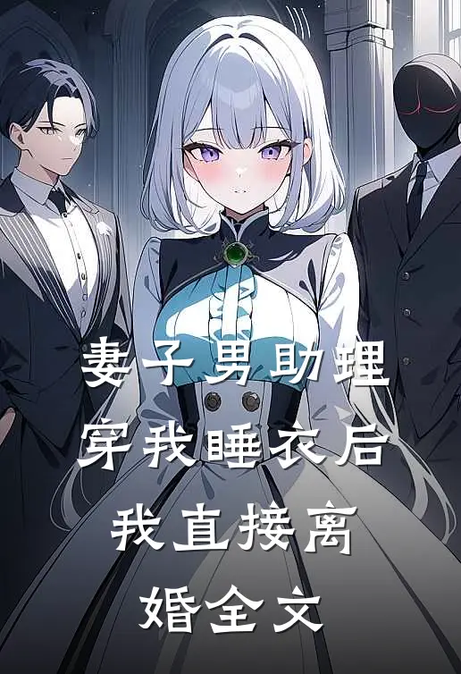 妻子男助理穿我睡衣后，我直接离婚全文