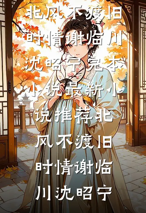 北风不渡旧时情(谢临川沈昭宁)完本小说_最新小说推荐北风不渡旧时情谢临川沈昭宁