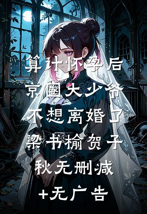算计怀孕后京圈大少爷不想离婚了梁书榆贺子秋无删减+无广告