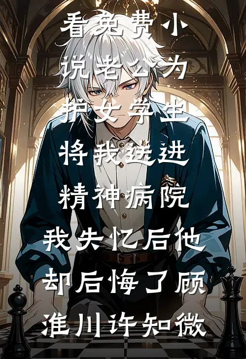 老公为护女学生将我送进精神病院，我失忆后他却后悔了顾淮川许知微无弹窗小说免费阅读_在哪看免费小说老公为护女学生将我送进精神病院，我失忆后他却后悔了顾淮川许知微