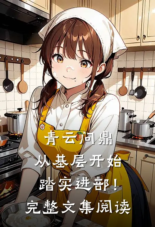 青云问鼎：从基层开始踏实进部！完整文集阅读