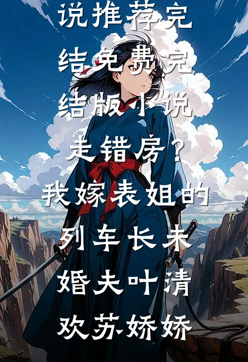 走错房？我嫁表姐的列车长未婚夫(叶清欢苏娇娇)好看的小说推荐完结_免费完结版小说走错房？我嫁表姐的列车长未婚夫(叶清欢苏娇娇)