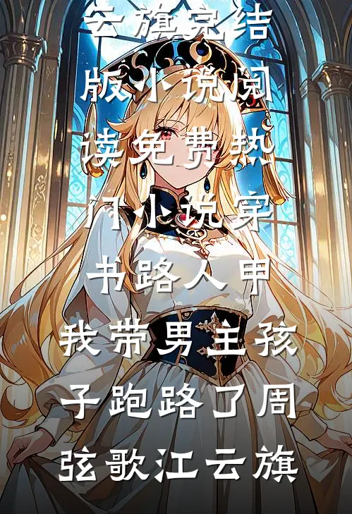 穿书路人甲，我带男主孩子跑路了周弦歌江云旗完结版小说阅读_免费热门小说穿书路人甲，我带男主孩子跑路了(周弦歌江云旗)