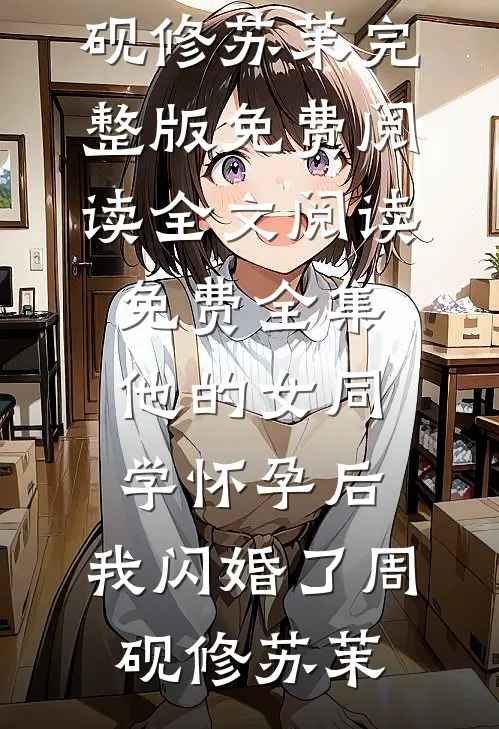 他的女同学怀孕后，我闪婚了(周砚修苏茉)完整版免费阅读_全文阅读免费全集他的女同学怀孕后，我闪婚了(周砚修苏茉)