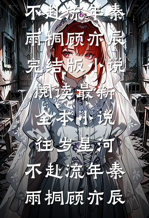 往岁星河，不赴流年秦雨桐顾亦辰完结版小说阅读_最新全本小说往岁星河，不赴流年秦雨桐顾亦辰