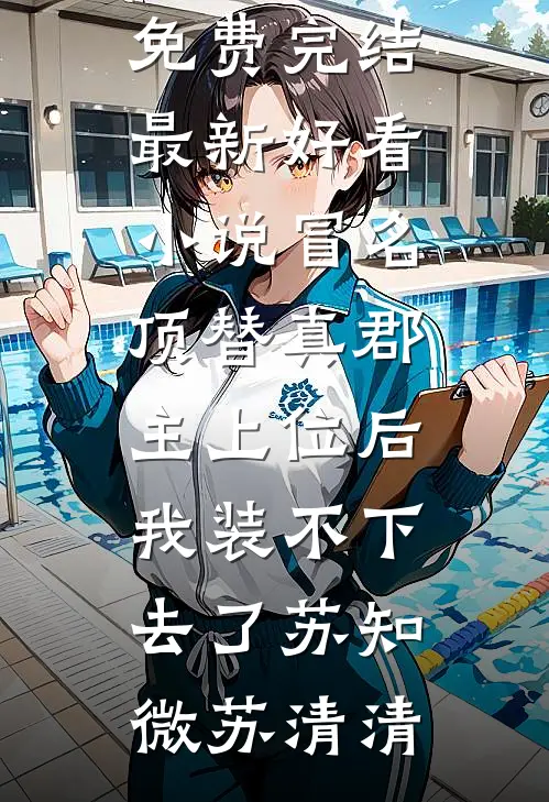冒名顶替真郡主上位后，我装不下去了(苏知微苏清清)小说免费完结_最新好看小说冒名顶替真郡主上位后，我装不下去了(苏知微苏清清)