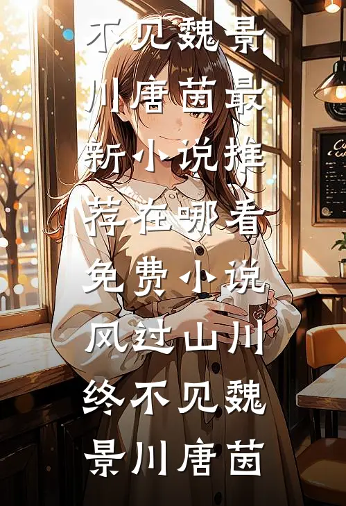 风过山川终不见(魏景川唐茵)最新小说推荐_在哪看免费小说风过山川终不见魏景川唐茵