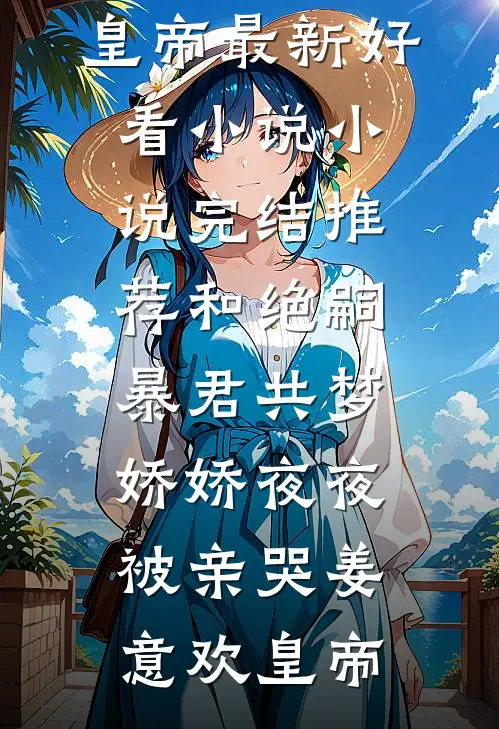 和绝嗣暴君共梦，娇娇夜夜被亲哭(姜意欢皇帝)最新好看小说_小说完结推荐和绝嗣暴君共梦，娇娇夜夜被亲哭姜意欢皇帝