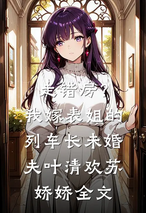 走错房？我嫁表姐的列车长未婚夫叶清欢苏娇娇全文