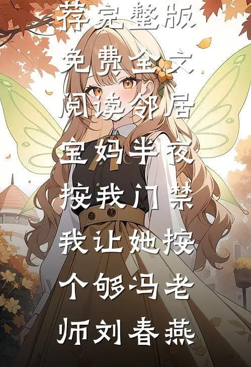 邻居宝妈半夜按我门禁，我让她按个够冯老师刘春燕完结小说推荐_完整版免费全文阅读邻居宝妈半夜按我门禁，我让她按个够(冯老师刘春燕)
