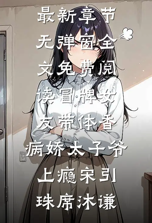 冒牌女友带体香，病娇太子爷上瘾(宋引珠席沐谦)小说最新章节_无弹窗全文免费阅读冒牌女友带体香，病娇太子爷上瘾宋引珠席沐谦