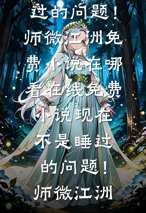 现在不是睡过的问题！(师微江洲)免费小说在哪看_在线免费小说现在不是睡过的问题！(师微江洲)