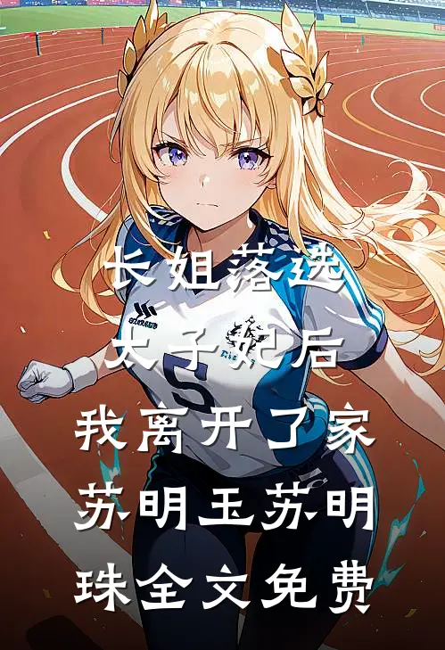 长姐落选太子妃后，我离开了家苏明玉苏明珠全文免费