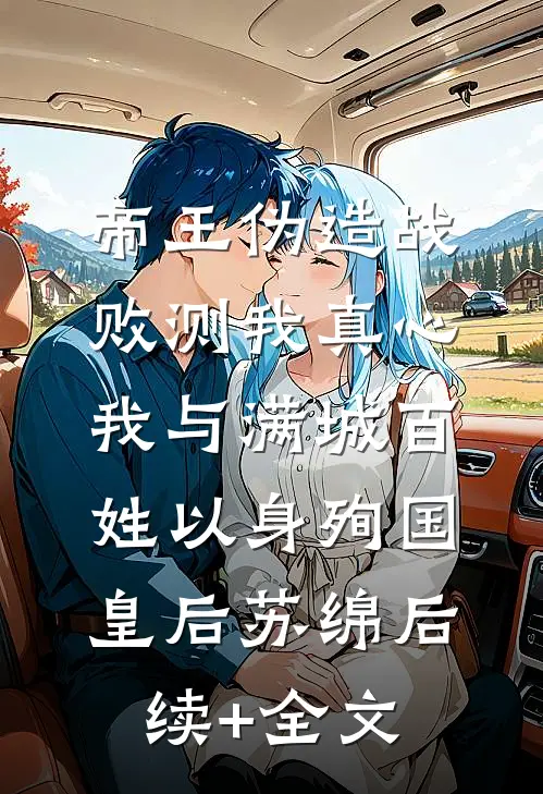 帝王伪造战败测我真心，我与满城百姓以身殉国皇后苏绵后续+全文