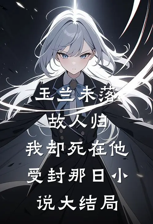 玉兰未落故人归，我却死在他受封那日小说大结局