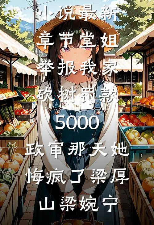 堂姐举报我家砍树罚款5000，政审那天她悔疯了梁厚山梁婉宁热门网络小说_小说最新章节堂姐举报我家砍树罚款5000，政审那天她悔疯了梁厚山梁婉宁