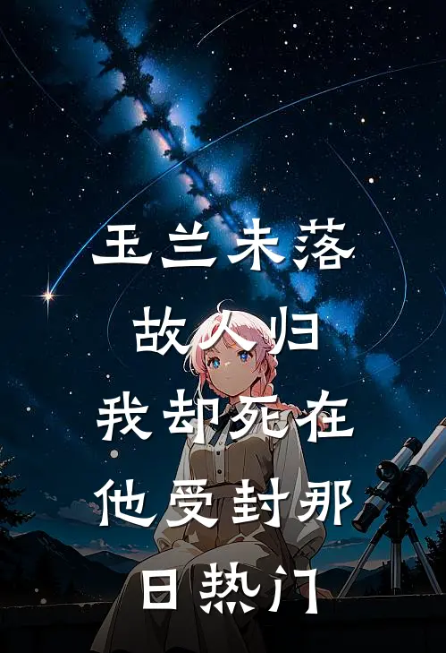 玉兰未落故人归，我却死在他受封那日热门
