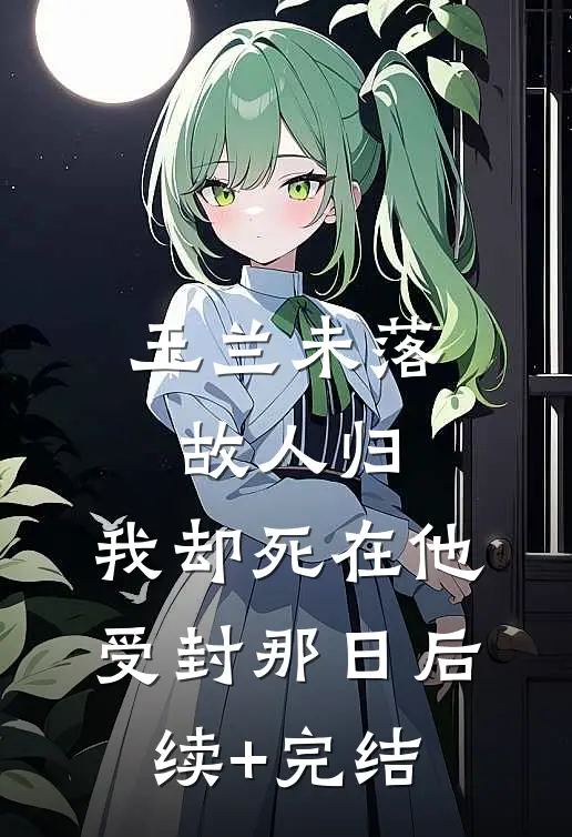 玉兰未落故人归，我却死在他受封那日后续+完结