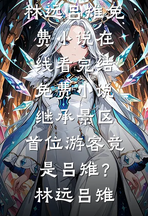 继承景区，首位游客竟是吕雉？(林远吕雉)免费小说在线看_完结免费小说继承景区，首位游客竟是吕雉？(林远吕雉)