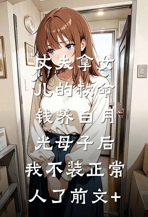 丈夫拿女儿的救命钱养白月光母子后，我不装正常人了前文+