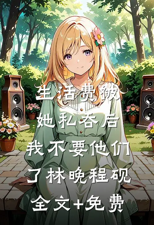 生活费被她私吞后，我不要他们了林晚程砚全文+免费