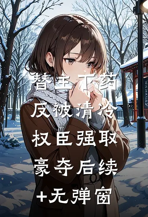 替主下药，反被清冷权臣强取豪夺后续+无弹窗