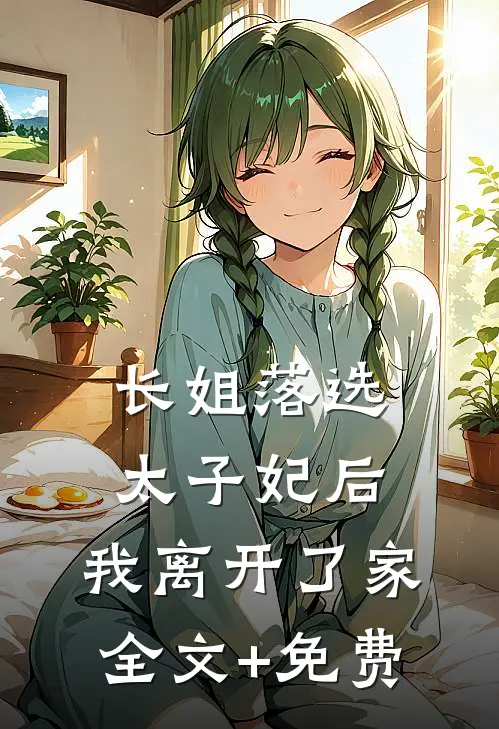 长姐落选太子妃后，我离开了家全文+免费
