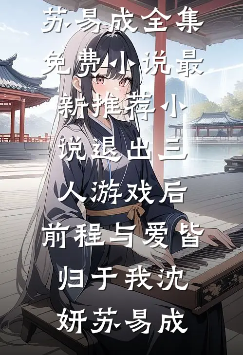退出三人游戏后，前程与爱皆归于我沈妍苏易成全集免费小说_最新推荐小说退出三人游戏后，前程与爱皆归于我沈妍苏易成