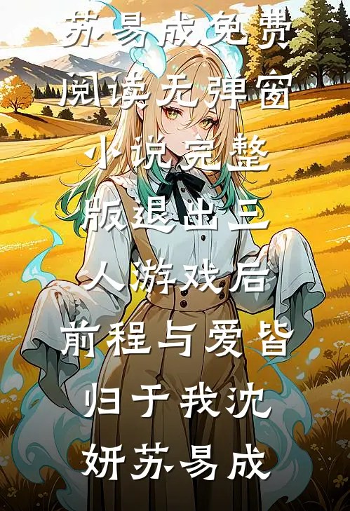 退出三人游戏后，前程与爱皆归于我(沈妍苏易成)免费阅读无弹窗_小说完整版退出三人游戏后，前程与爱皆归于我(沈妍苏易成)