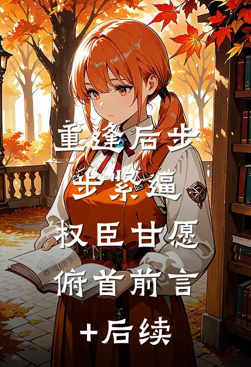 重逢后步步紧逼，权臣甘愿俯首前言+后续