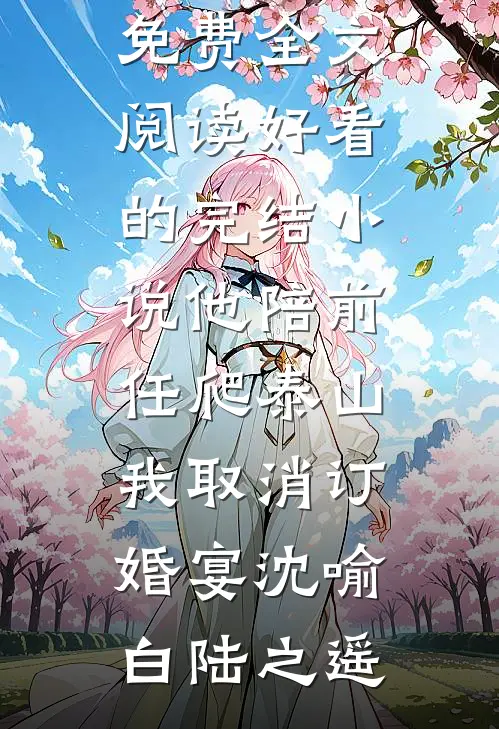 他陪前任爬泰山，我取消订婚宴(沈喻白陆之遥)完整版免费全文阅读_好看的完结小说他陪前任爬泰山，我取消订婚宴(沈喻白陆之遥)