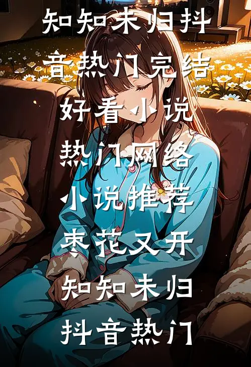 枣花又开，知知未归抖音热门完结好看小说_热门网络小说推荐枣花又开，知知未归抖音热门