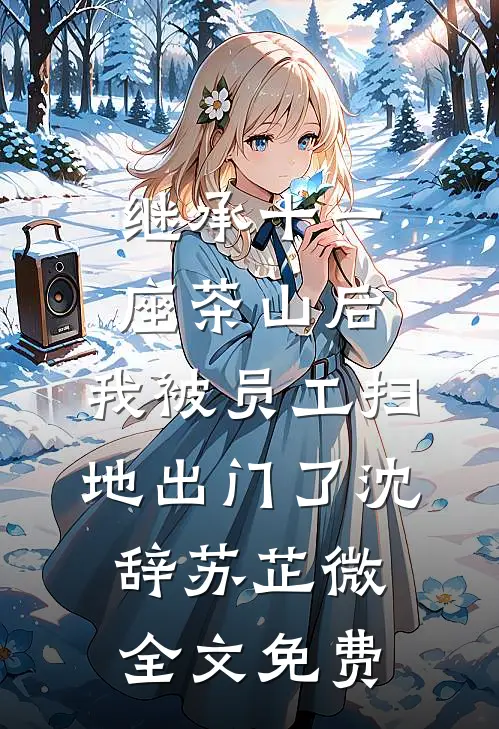继承十一座茶山后，我被员工扫地出门了沈辞苏芷微全文免费
