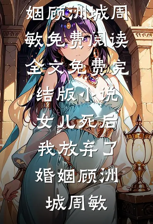 女儿死后，我放弃了婚姻(顾洲城周敏)免费阅读全文_免费完结版小说女儿死后，我放弃了婚姻(顾洲城周敏)