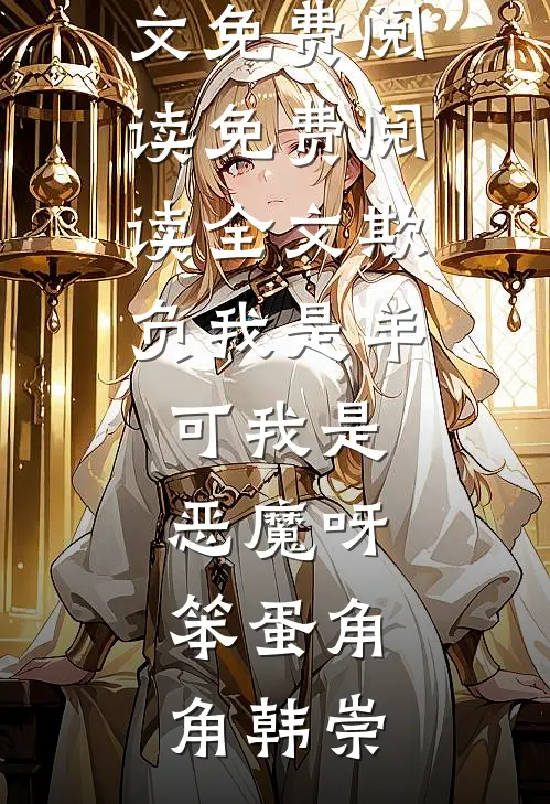 欺负我是羊，可我是恶魔呀，笨蛋(角角韩崇)小说全文免费阅读_免费阅读全文欺负我是羊，可我是恶魔呀，笨蛋角角韩崇