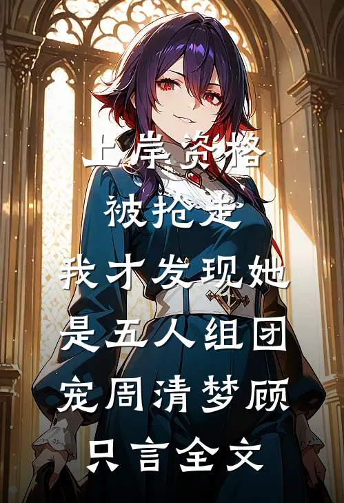 上岸资格被抢走，我才发现她是五人组团宠周清梦顾只言全文