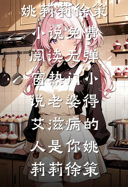 老婆得艾滋病的人是你(姚莉莉徐策)小说免费阅读无弹窗_热门小说老婆得艾滋病的人是你姚莉莉徐策
