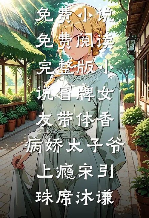 冒牌女友带体香，病娇太子爷上瘾(宋引珠席沐谦)在线免费小说_免费阅读完整版小说冒牌女友带体香，病娇太子爷上瘾宋引珠席沐谦