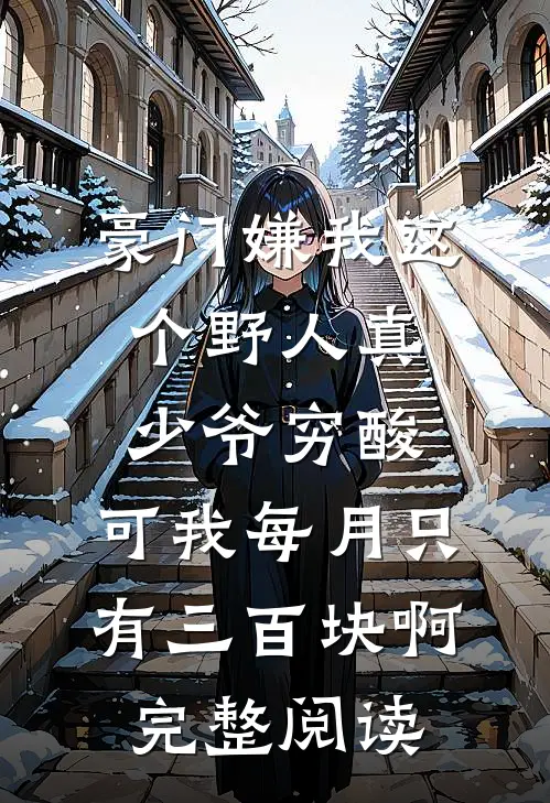 豪门嫌我这个野人真少爷穷酸，可我每月只有三百块啊完整阅读
