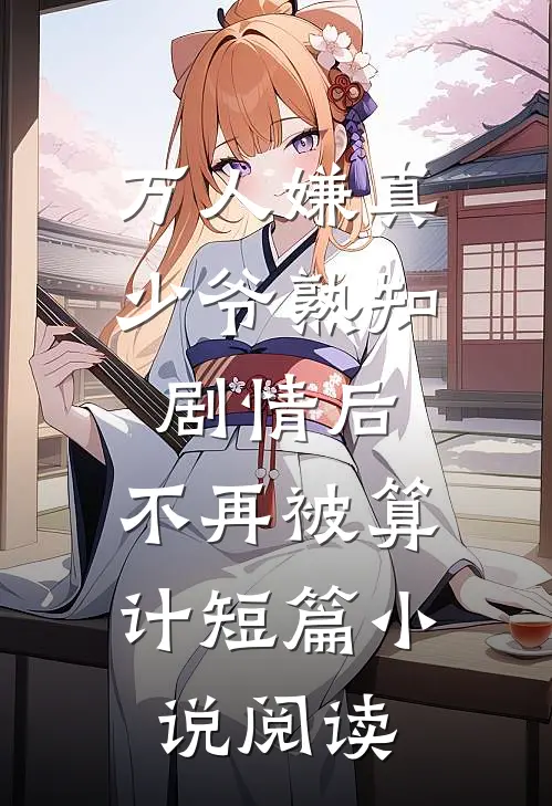 万人嫌真少爷熟知剧情后，不再被算计短篇小说阅读