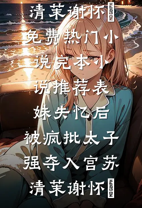 表妹失忆后，被疯批太子强夺入宫(苏清茉谢怀璟)免费热门小说_完本小说推荐表妹失忆后，被疯批太子强夺入宫苏清茉谢怀璟
