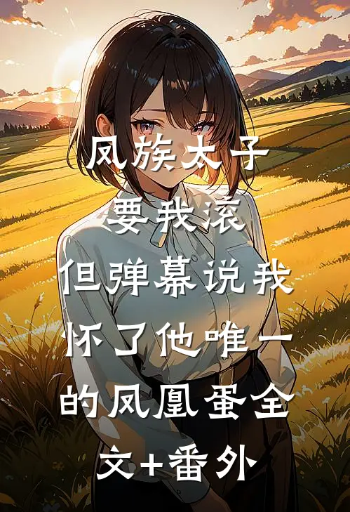 凤族太子要我滚，但弹幕说我怀了他唯一的凤凰蛋全文+番外