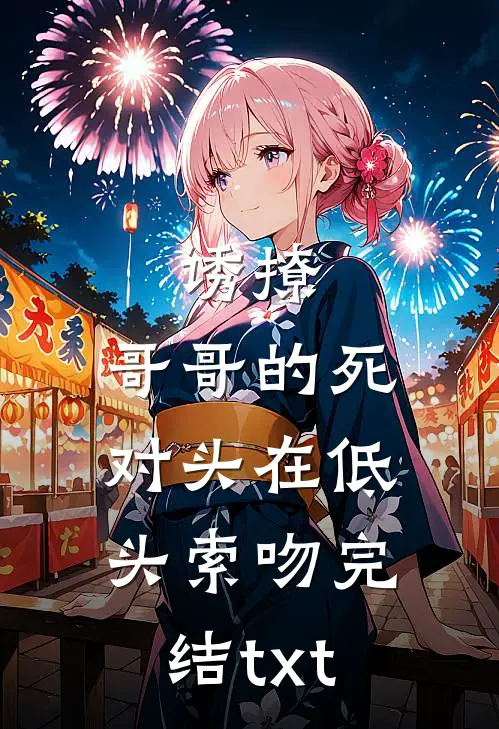 诱撩，哥哥的死对头在低头索吻完结txt