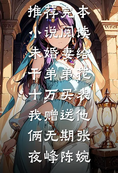 未婚妻给干弟弟花十万买表，我赠送他俩无期(张夜峰陈婉)最新完本小说推荐_完本小说阅读未婚妻给干弟弟花十万买表，我赠送他俩无期张夜峰陈婉