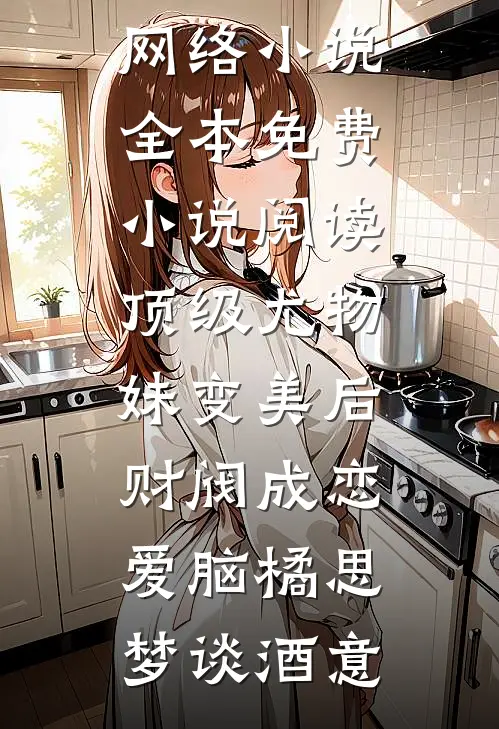 顶级尤物，妹变美后财阀成恋爱脑(橘思梦谈酒意)热门的网络小说_全本免费小说阅读顶级尤物，妹变美后财阀成恋爱脑(橘思梦谈酒意)