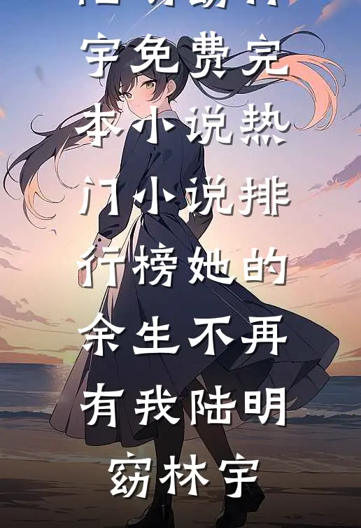她的余生不再有我陆明窈林宇免费完本小说_热门小说排行榜她的余生不再有我(陆明窈林宇)