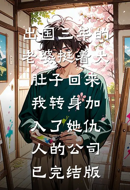 出国三年的老婆挺着大肚子回来，我转身加入了她仇人的公司已完结版
