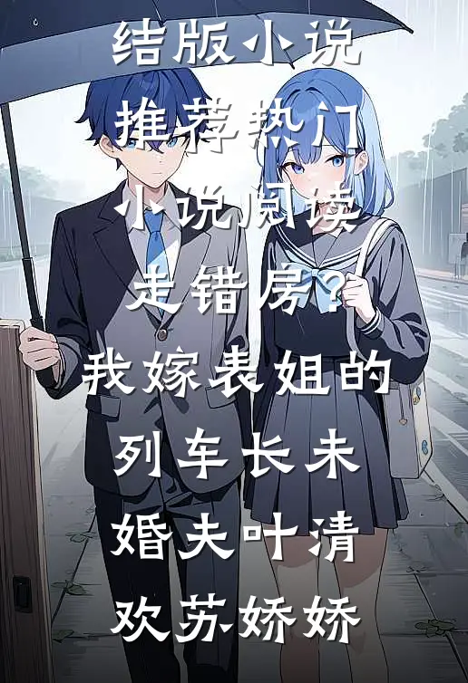 走错房？我嫁表姐的列车长未婚夫(叶清欢苏娇娇)完结版小说推荐_热门小说阅读走错房？我嫁表姐的列车长未婚夫叶清欢苏娇娇