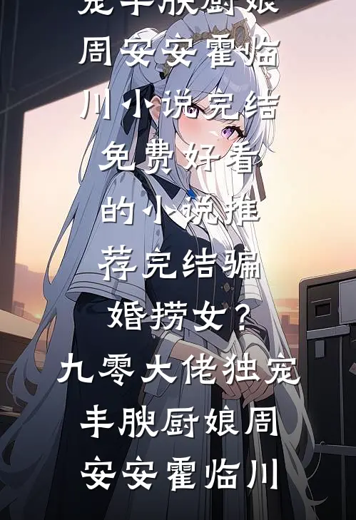 骗婚捞女？九零大佬独宠丰腴厨娘周安安霍临川小说完结免费_好看的小说推荐完结骗婚捞女？九零大佬独宠丰腴厨娘(周安安霍临川)